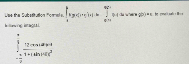 Use the Substitution Formula ∈tlimits _a^(bf(g(x))· g'(x)dx=∈tlimits _(g(a))^(g(b))f(u) du where g(x)=u , to evaluate the 
following integral.
∈tlimits _-frac π)6^ π /6 frac 12cos (40)501+(sin (40))^2