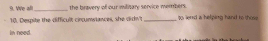 We all _the bravery of our military service members. 
10. Despite the difficult circumstances, she didn't _ to lend a helping hand to those. 
in need.