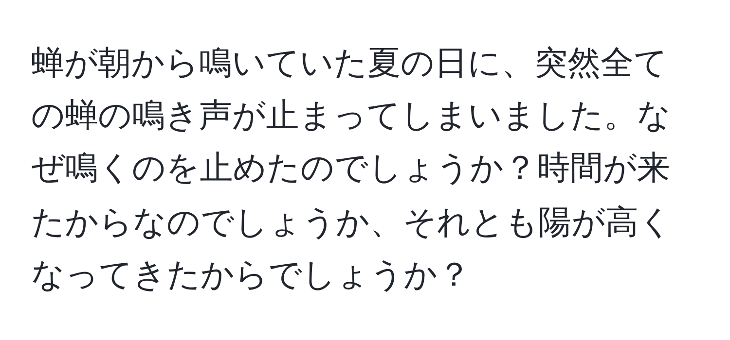 蝉が朝から鳴いていた夏の日に、突然全ての蝉の鳴き声が止まってしまいました。なぜ鳴くのを止めたのでしょうか？時間が来たからなのでしょうか、それとも陽が高くなってきたからでしょうか？