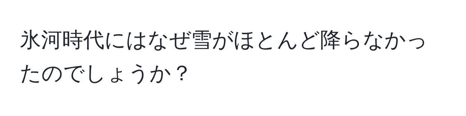 氷河時代にはなぜ雪がほとんど降らなかったのでしょうか？