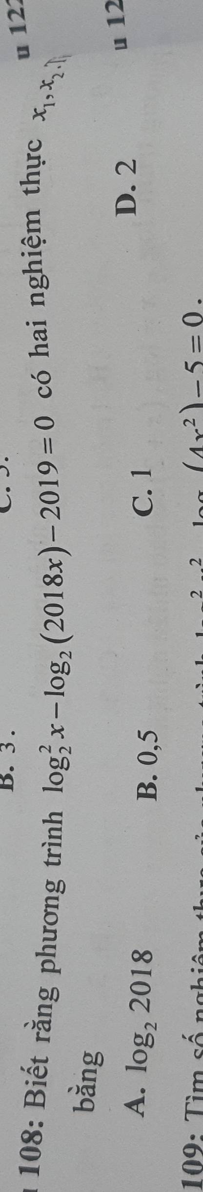 3.
C
u 12
* 108: Biết rằng phương trình log _2^(2x-log _2)(2018x)-2019=0 có hai nghiệm thực x_1, x_2
bàng
u 12
A. log _22018 C. 1
D. 2
B. 0,5
109: Tìm số ngh 2
2
(4x^2)-5=0.