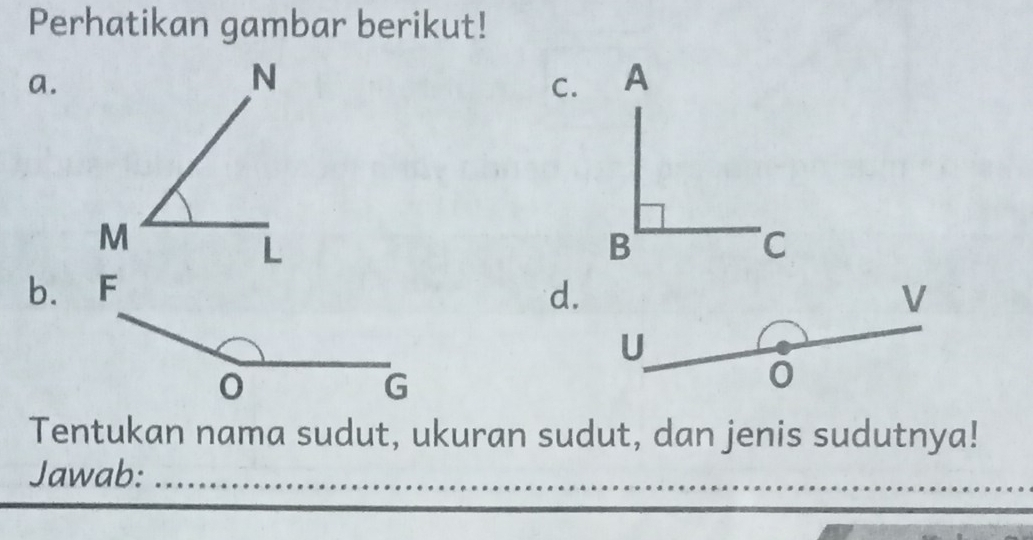 Perhatikan gambar berikut! 
a. 
C. 
b.d. V
U
0 
Tentukan nama sudut, ukuran sudut, dan jenis sudutnya! 
Jawab:_ 
_