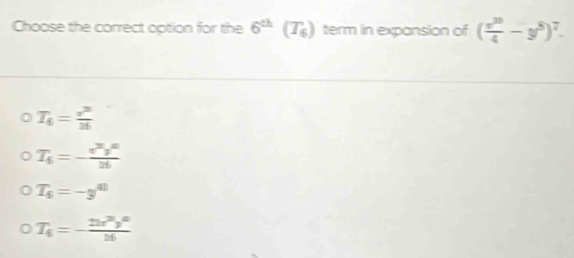 Choose the correct option for the 6^(th) (T) term in expansion of ( x^(10)/4 -y^8)^7.
T_6= sigma^(20)/36 
T_6=- x^3y^0/26 
T_6=-y^(40)
T_6=- 2u^2y^6/16 