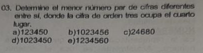 Determine el menor número par de cifras diferentes
entre sí, donde la cifra de orden tres ocupa el cuarto
lugar.
a) 123450 b) 1023456 c) 24680
d) 1023450 e) 1234560