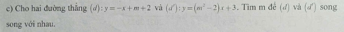 Cho hai đường thắng (d): y=-x+m+2 và (d'):y=(m^2-2)x+3. Tìm m để (d) và (d') song
song với nhau.