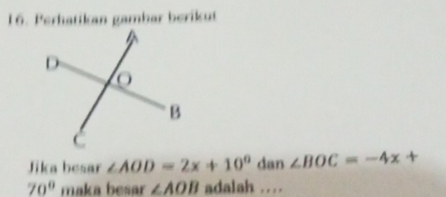 Perhatikan gambar berikut 
Jika besar ∠ AOD=2x+10° dan ∠ BOC=-4x+
70° maka besar ∠ AOB adalah ....