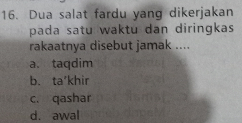 Dua salat fardu yang dikerjakan
pada satu waktu dan diringkas 
rakaatnya disebut jamak ....
a. taqdim
b. ta’khir
c. qashar
d. awal