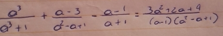  a^3/a^3+1 + (a-3)/a^2-a+1 - (a-1)/a+1 = (3a^2+2a+4)/(a-1)(a^2-a+1) 