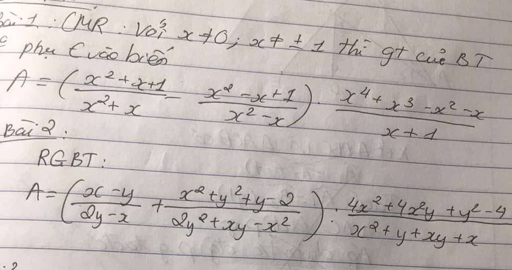 Bai t: CMR. v^5_0x!= 0;x!= ± 1 thi g+ cuè BT
pha Cváo biéo
A=( (x^2+x+1)/x^2+x - (x^2-x+1)/x^2-x )·  (x^4+x^3-x^2-x)/x+1 
Bai?:
RGBT:
A=( (x-y)/2y-x + (x^2+y^2+y-2)/2y^2+xy-x^2 ): (4x^2+4x^2y+y^2-4)/x^2+y+xy+x 