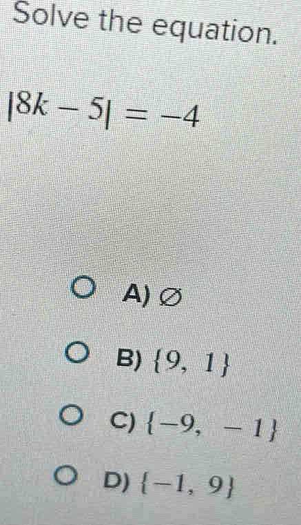 Solve the equation.
|8k-5|=-4
A)∅
B)  9,1
C)  -9,-1
D)  -1,9