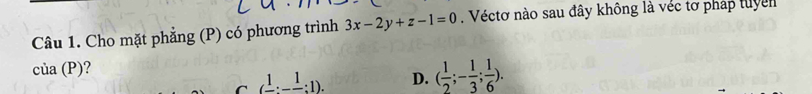 Cho mặt phẳng (P) có phương trình 3x-2y+z-1=0. Véctơ nào sau đây không là véc tơ pháp tuyen
cia(P) ?
C (frac 1:-frac 1:1).
D. ( 1/2 ;- 1/3 ; 1/6 ).