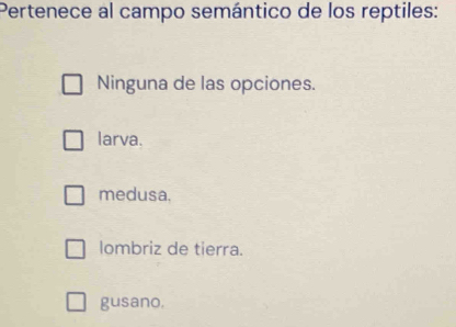 Pertenece al campo semántico de los reptiles:
Ninguna de las opciones.
larva.
medusa.
lombriz de tierra.
gusano.