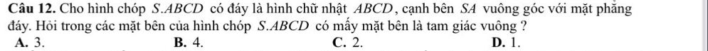 Cho hình chóp S. ABCD có đáy là hình chữ nhật ABCD, cạnh bên SA vuông góc với mặt phăng
đáy. Hỏi trong các mặt bên của hình chóp S. ABCD có mầy mặt bên là tam giác vuông ?
A. 3. B. 4. C. 2. D. 1.