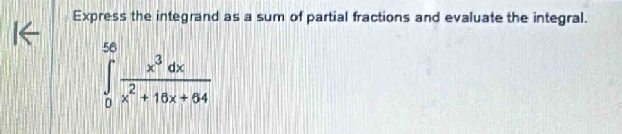 Express the integrand as a sum of partial fractions and evaluate the integral.
∈tlimits _0^((56)frac x^3)dxx^2+16x+64