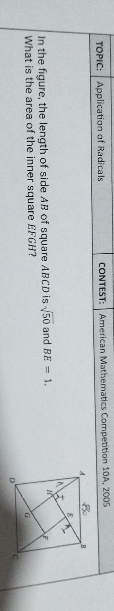 TOPIC: Application of Radicals CONTEST: American Mathematics Competition 10A, 2005 
In the figure, the length of side AB of square ABCD is sqrt(50) and BE=1. 
What is the area of the inner square EFGH?