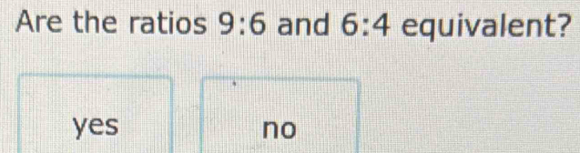 Are the ratios 9:6 and 6:4 equivalent?
yes no