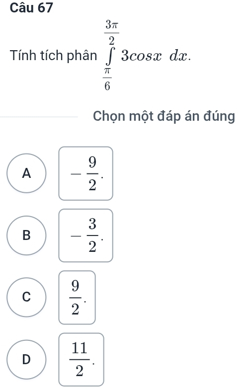 Tính tích phân ∈tlimits _ π /6 ^ 3π /2 3cos xdx. 
Chọn một đáp án đúng
A - 9/2 .
B - 3/2 .
C  9/2 .
D  11/2 .