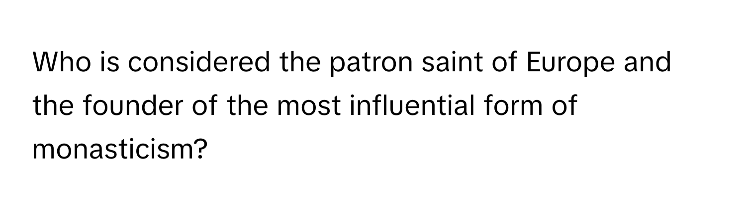 Who is considered the patron saint of Europe and the founder of the most influential form of monasticism?