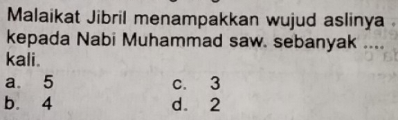 Malaikat Jibril menampakkan wujud aslinya
kepada Nabi Muhammad saw. sebanyak ....
kali.
a 5 c. 3
b. 4 d. 2