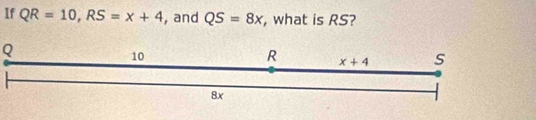 If QR=10,RS=x+4 , and QS=8x , what is RS?
Q