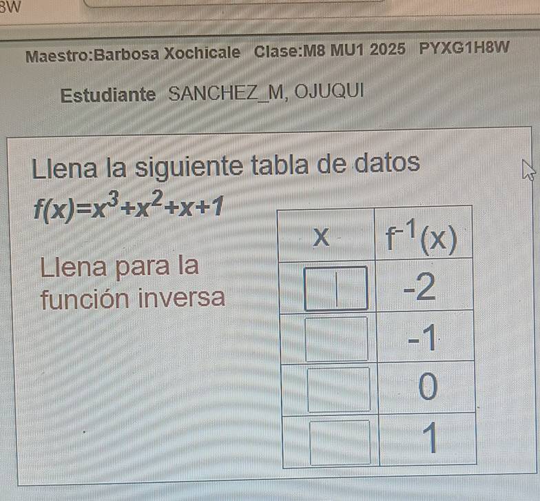 BW
Maestro:Barbosa Xochicale Clase:M8 MU1 2025 PYXG1H8W
Estudiante SANCHEZ_M, OJUQUI
Llena la siguiente tabla de datos
f(x)=x^3+x^2+x+1
Llena para la
función inversa