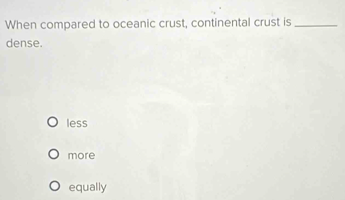 When compared to oceanic crust, continental crust is_
dense.
less
more
equally