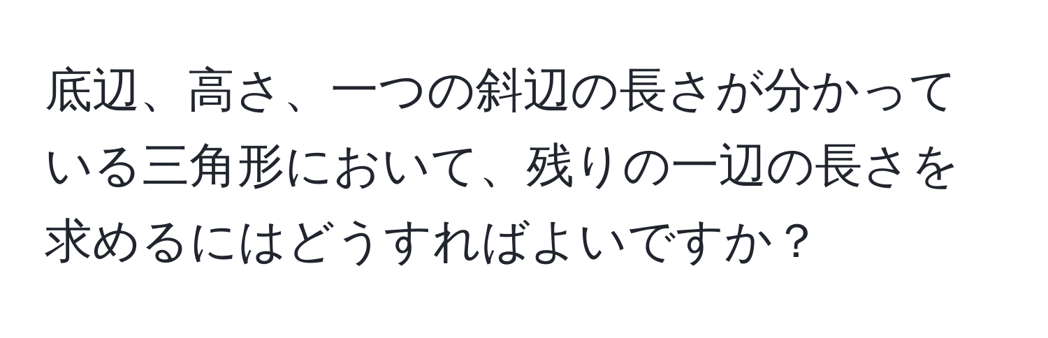 底辺、高さ、一つの斜辺の長さが分かっている三角形において、残りの一辺の長さを求めるにはどうすればよいですか？