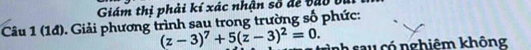 Giám thị phải kí xác nhận số để vao vu 
Câu 1 (1đ). Giải phương trình sau trong trường số phức:
(z-3)^7+5(z-3)^2=0. inh sau có nghiêm không