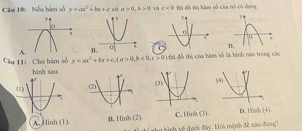 Nếu hàm số y=ax^2+bx+c có a>0, b>0 và c<0</tex> thì đồ thị hàm số của nó có dạng
A

Câu 11: Chò hàm số y=ax^2+bx+c, (a>0,b<0</tex>, c>0) t thì đồ thị của hàm số là hình nào trong các
hình sau:
A. Hình (1). B. Hình (2). C. Hình (3). D. Hình (4).
h như hình yẽ dưới đây. Hỏi mệnh đề nào đúng?