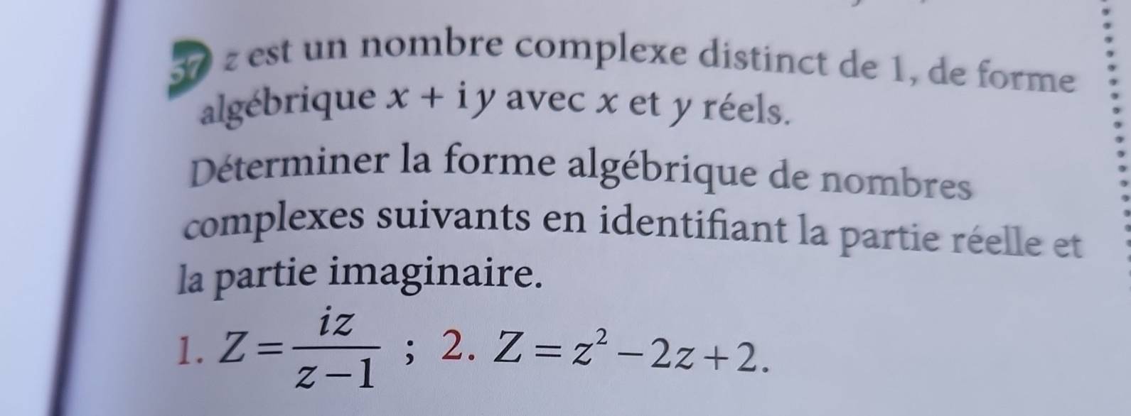 est un nombre complexe distinct de 1, de forme 
algébrique x+iy avec x et y réels. 
Déterminer la forme algébrique de nombres 
complexes suivants en identifiant la partie réelle et 
la partie imaginaire. 
1. Z= iz/z-1  ； 2. ^ Z=z^2-2z+2.