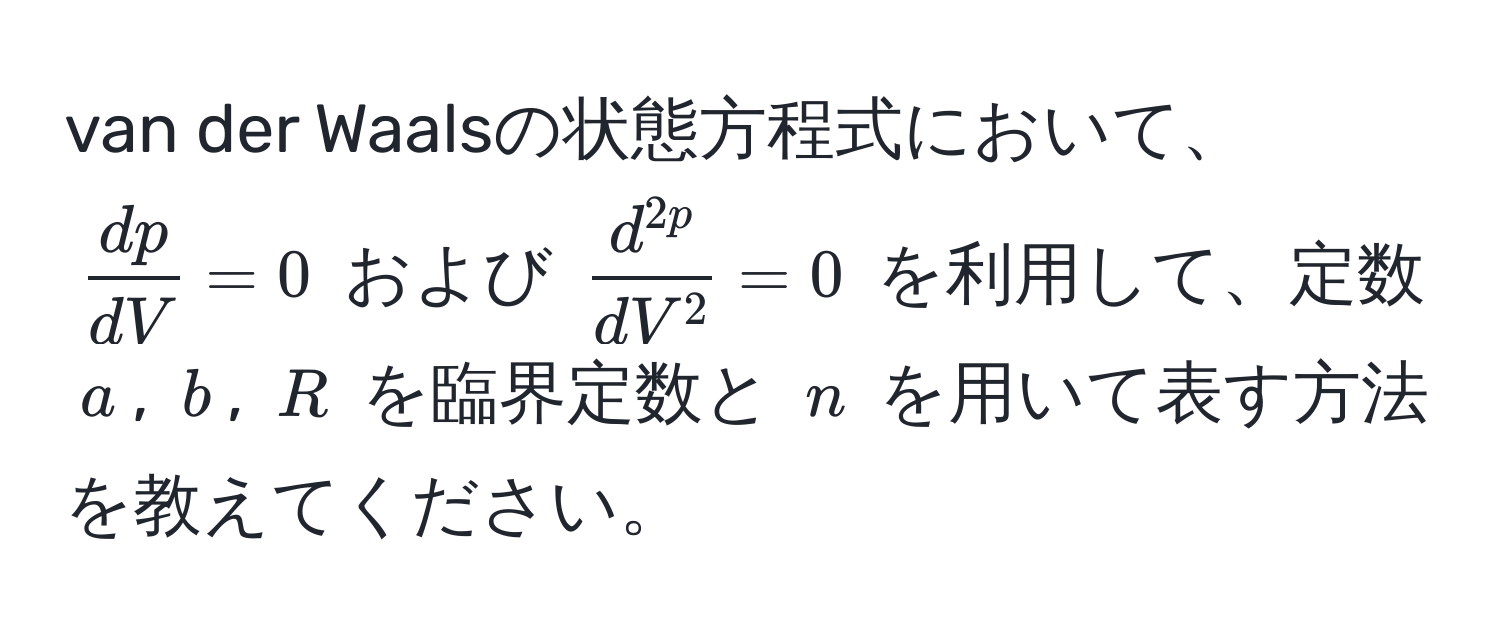 van der Waalsの状態方程式において、$ dp/dV  = 0$ および $fracd^(2p)dV^2 = 0$ を利用して、定数 $a$, $b$, $R$ を臨界定数と $n$ を用いて表す方法を教えてください。