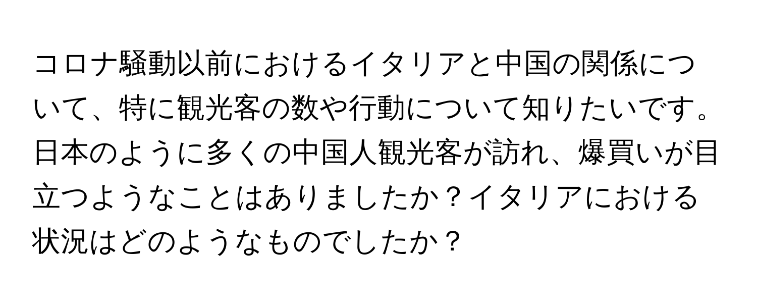 コロナ騒動以前におけるイタリアと中国の関係について、特に観光客の数や行動について知りたいです。日本のように多くの中国人観光客が訪れ、爆買いが目立つようなことはありましたか？イタリアにおける状況はどのようなものでしたか？