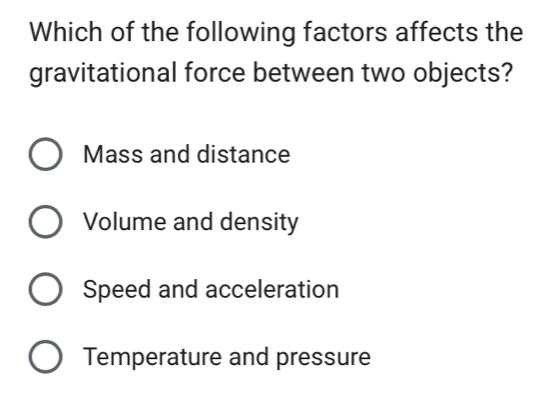 Which of the following factors affects the
gravitational force between two objects?
Mass and distance
Volume and density
Speed and acceleration
Temperature and pressure