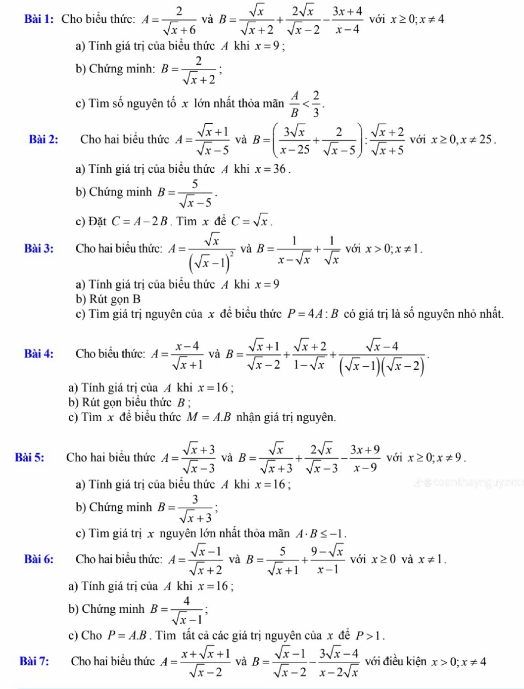 Cho biểu thức: A= 2/sqrt(x)+6  và B= sqrt(x)/sqrt(x)+2 + 2sqrt(x)/sqrt(x)-2 - (3x+4)/x-4  với x≥ 0;x!= 4
a) Tính giá trị của biểu thức A khi x=9 :
b) Chứng minh: B= 2/sqrt(x)+2 ;
c) Tìm số nguyên tố x lớn nhất thỏa mãn  A/B 
Bài 2: Cho hai biểu thức A= (sqrt(x)+1)/sqrt(x)-5  và B=( 3sqrt(x)/x-25 + 2/sqrt(x)-5 ): (sqrt(x)+2)/sqrt(x)+5  với x≥ 0,x!= 25.
a) Tính giá trị của biểu thức A khi x=36.
b) Chứng minh B= 5/sqrt(x)-5 .
c) Đặt C=A-2B .Tim x đề C=sqrt(x).
Bài 3: Cho hai biểu thức: A=frac sqrt(x)(sqrt(x)-1)^2 và B= 1/x-sqrt(x) + 1/sqrt(x)  với x>0;x!= 1.
a) Tính giá trị của biểu thức A khi x=9
b) Rút gọn B
c) Tìm giá trị nguyên của x để biểu thức P=4A:B có giá trị là số nguyên nhỏ nhất.
Bài 4: Cho biểu thức: A= (x-4)/sqrt(x)+1  và B= (sqrt(x)+1)/sqrt(x)-2 + (sqrt(x)+2)/1-sqrt(x) + (sqrt(x)-4)/(sqrt(x)-1)(sqrt(x)-2) .
a) Tính giá trị của A khi x=16 :
b) Rút gọn biểu thức B ;
c) Tìm x để biểu thức M=A.B nhận giá trị nguyên.
Bài 5: Cho hai biểu thức A= (sqrt(x)+3)/sqrt(x)-3  và B= sqrt(x)/sqrt(x)+3 + 2sqrt(x)/sqrt(x)-3 - (3x+9)/x-9  với x≥ 0;x!= 9.
a) Tính giá trị của biểu thức A khi x=16 :
b) Chứng minh B= 3/sqrt(x)+3 
c) Tìm giá trị x nguyên lớn nhất thỏa mãn A. B≤ -1.
Bài 6: Cho hai biểu thức: A= (sqrt(x)-1)/sqrt(x)+2  và B= 5/sqrt(x)+1 + (9-sqrt(x))/x-1  với x≥ 0 và x!= 1.
a) Tính giá trị của A khi x=16 :
b) Chứng minh B= 4/sqrt(x)-1 ;
c) Cho P=A.B. Tìm tất cả các giá trị nguyên của x đề P>1.
Bài 7: Cho hai biểu thức A= (x+sqrt(x)+1)/sqrt(x)-2  và B= (sqrt(x)-1)/sqrt(x)-2 - (3sqrt(x)-4)/x-2sqrt(x)  với điều kiện x>0;x!= 4