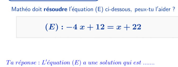 Mathéo doit résoudre l'équation (E) ci-dessous, peux-tu l'aider ? 
r E):-4x+12=x+22
Ta réponse : L'équation (E) a une solution qui est .......