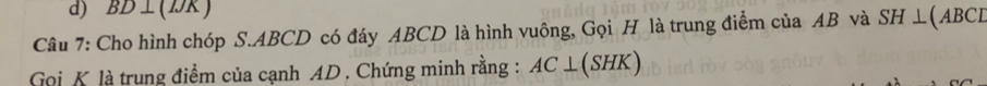 d) BD⊥ (IJK)
Câu 7: Cho hình chóp S. ABCD có đáy ABCD là hình vuông, Gọi H là trung điểm của AB và SH⊥ ABCE
Goi K là trung điểm của cạnh AD. Chứng minh rằng : AC⊥ (SHK)