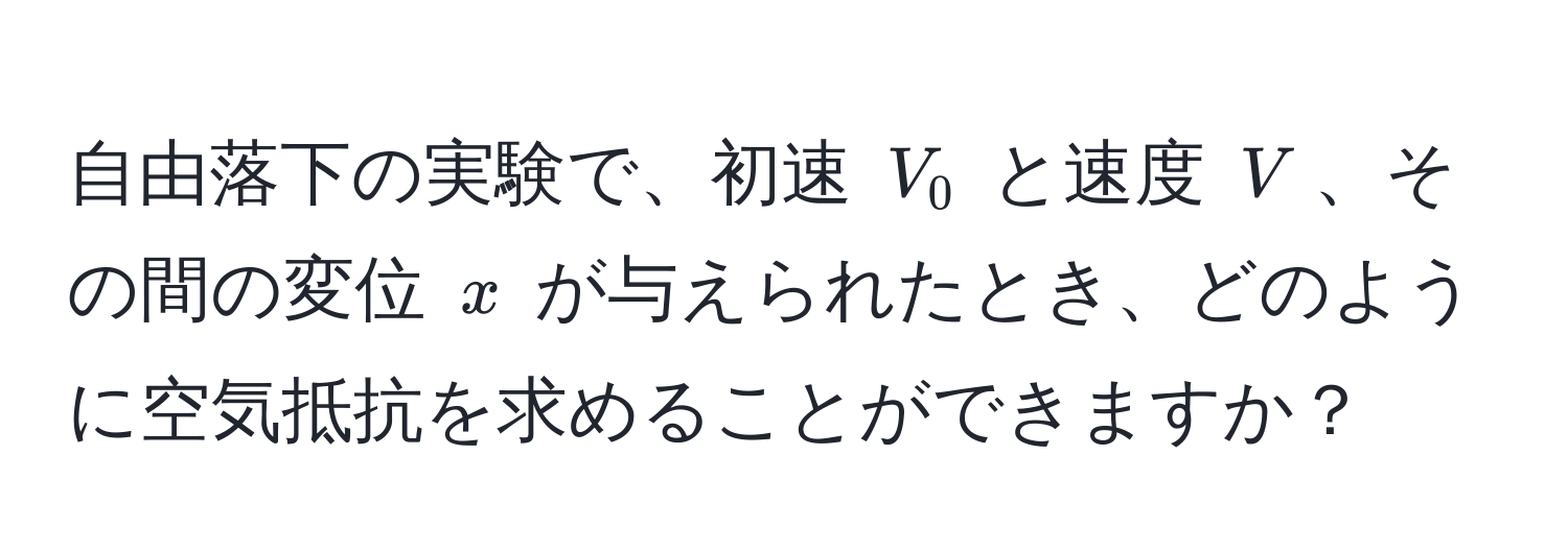 自由落下の実験で、初速 $V_0$ と速度 $V$、その間の変位 $x$ が与えられたとき、どのように空気抵抗を求めることができますか？