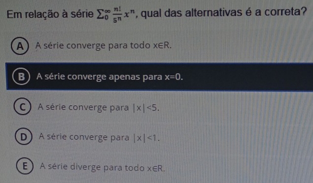 Em relação à série sumlimits _0^((∈fty)frac n!)5^nx^n , qual das alternativas é a correta?
A A série converge para todo x∈ R.
B) A série converge apenas para x=0.
C A série converge para |x|<5</tex>.
D A série converge para |x|<1</tex>.
E A série diverge para todo x∈ R.