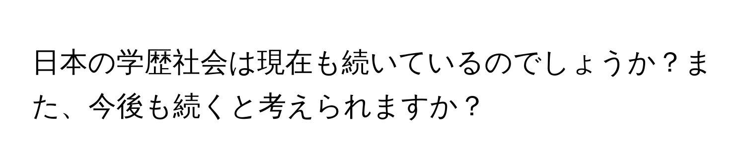 日本の学歴社会は現在も続いているのでしょうか？また、今後も続くと考えられますか？