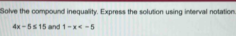 Solve the compound inequality. Express the solution using interval notation
4x-5≤ 15 and 1-x