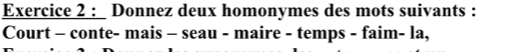 Donnez deux homonymes des mots suivants : 
Court - conte- mais - seau - maire - temps - faim- la,