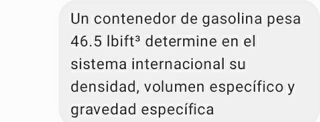 Un contenedor de gasolina pesa
46.5 lb ft^3 determine en el 
sistema internacional su 
densidad, volumen específico y 
gravedad específica