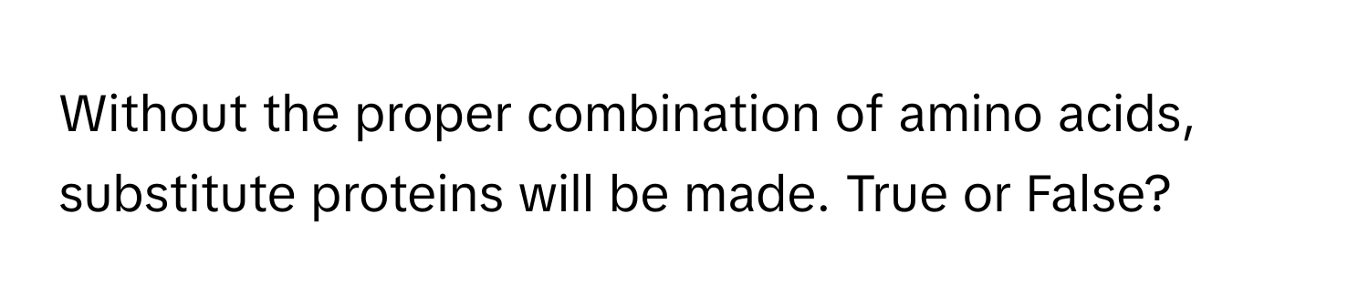 Without the proper combination of amino acids, substitute proteins will be made. True or False?