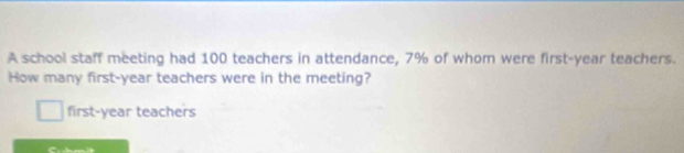 A school staff meeting had 100 teachers in attendance, 7% of whom were first-year teachers.
How many first-year teachers were in the meeting?
first-year teachers