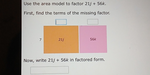 Use the area model to factor 21j+56k. 
First, find the terms of the missing factor. 
Now, write 21j+56k in factored form.