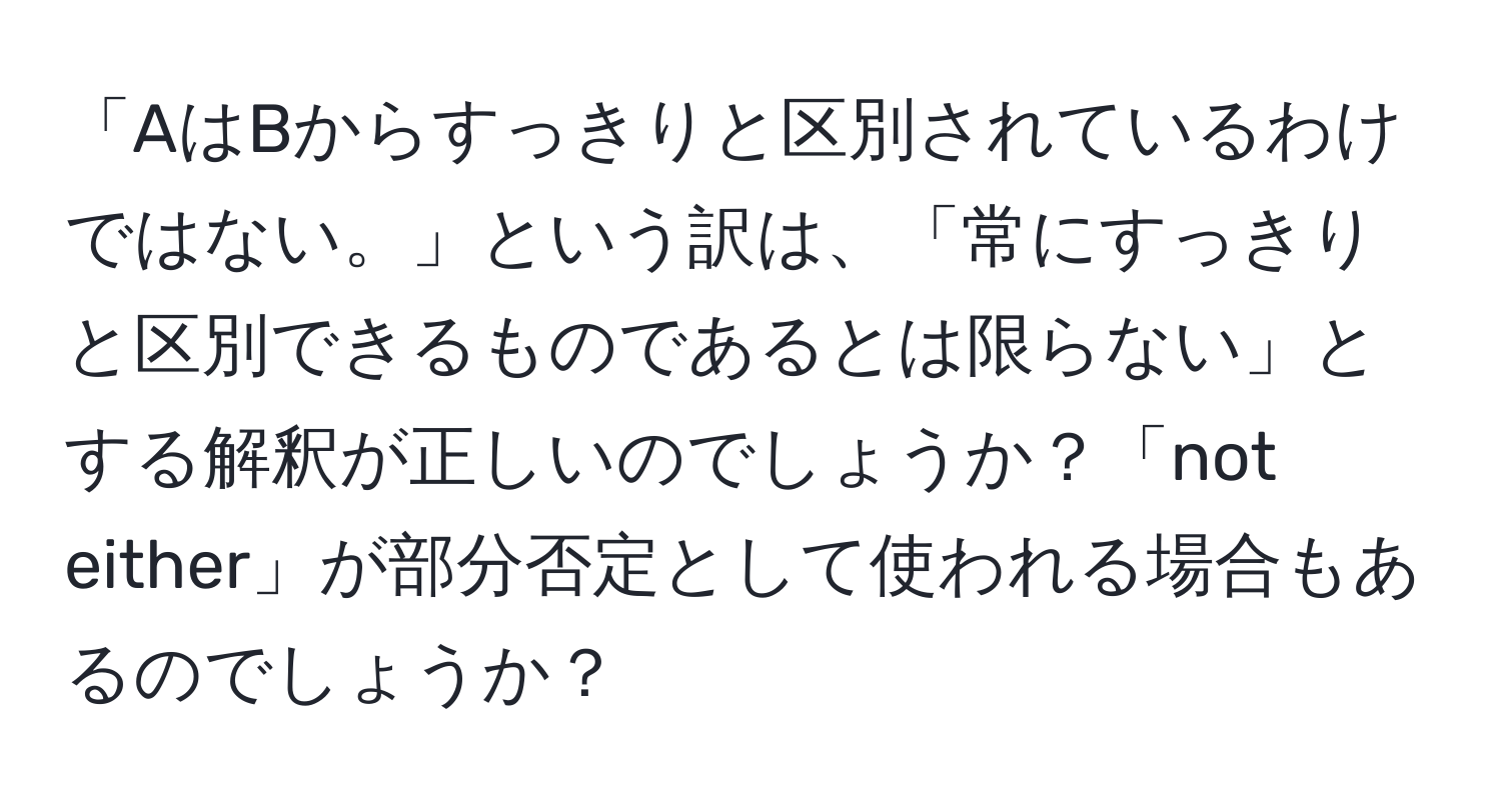 「AはBからすっきりと区別されているわけではない。」という訳は、「常にすっきりと区別できるものであるとは限らない」とする解釈が正しいのでしょうか？「not either」が部分否定として使われる場合もあるのでしょうか？