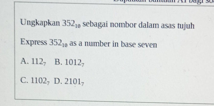 đần rar bagi 30
Ungkapkan 352_10 sebagai nombor dalam asas tujuh
Express 352_10 as a number in base seven
A. 112_7 B.1012_7
C. 1102_7 D. 2101_7