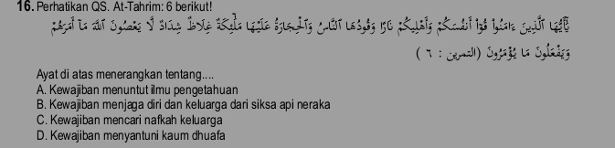 Perhatikan QS. At-Tahrim: 6 berikut!
( 7 : Carad) Oglaj La Cglke
Ayat di atas menerangkan tentang....
A. Kewajiban menuntut ilmu pengetahuan
B. Kewajiban menjaga diri dan keluarga dari siksa api neraka
C. Kewajiban mencari nafkah keluarga
D. Kewajiban menyantuni kaum dhuafa