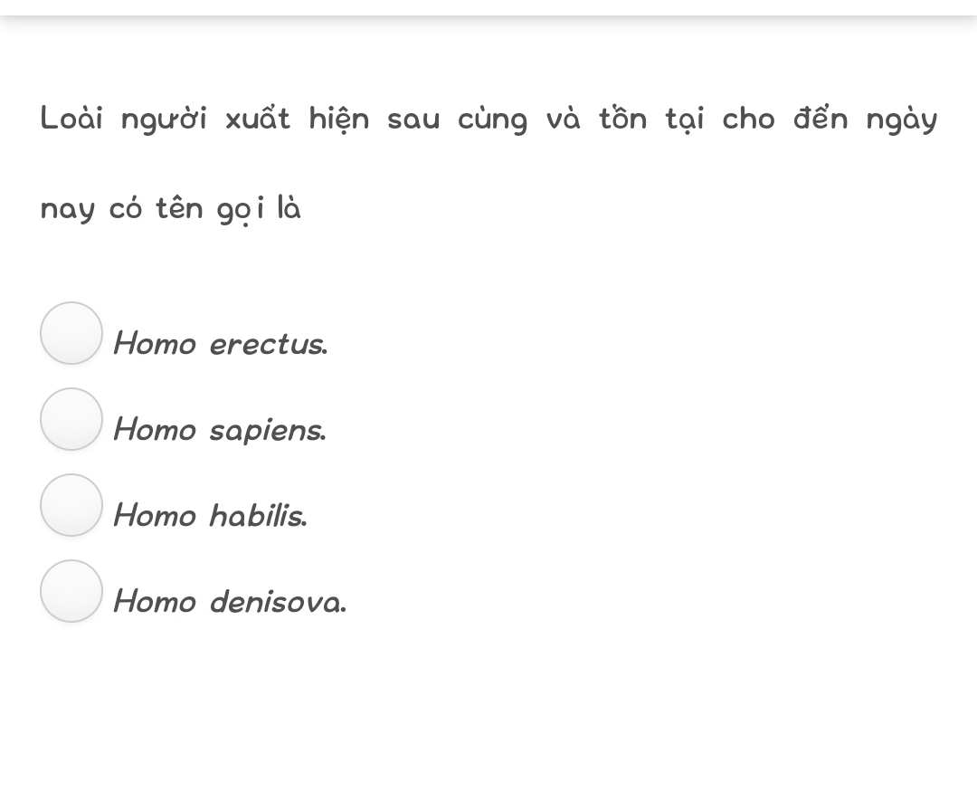 Loài người xuất hiện sau cùng và tồn tại cho đển ngày
nay có tên gọi là
Homo erectus.
Homo sapiens.
Homo habilis.
Homo denisova.