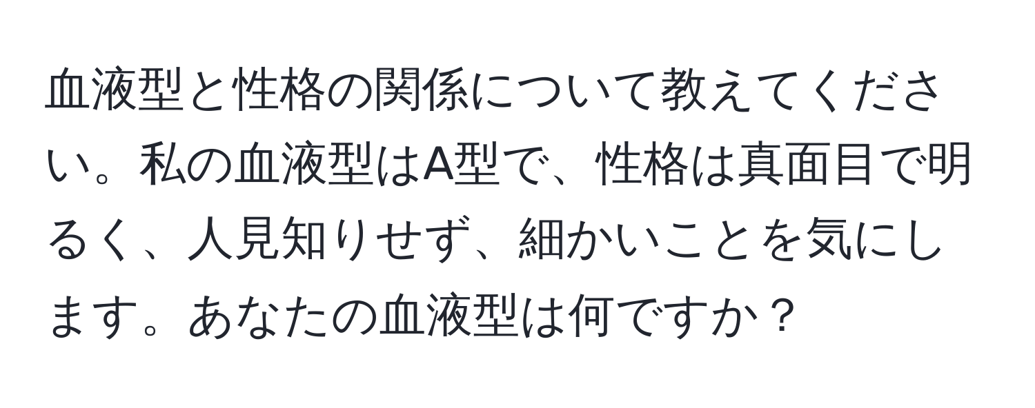 血液型と性格の関係について教えてください。私の血液型はA型で、性格は真面目で明るく、人見知りせず、細かいことを気にします。あなたの血液型は何ですか？